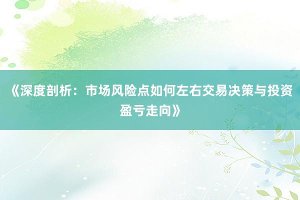 《深度剖析：市场风险点如何左右交易决策与投资盈亏走向》