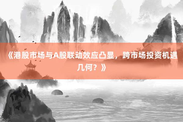 《港股市场与A股联动效应凸显，跨市场投资机遇几何？》