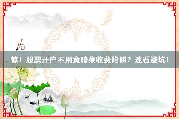 惊！股票开户不用竟暗藏收费陷阱？速看避坑！