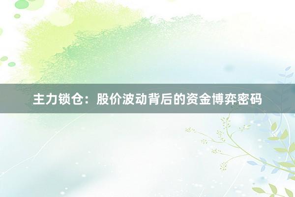 主力锁仓：股价波动背后的资金博弈密码