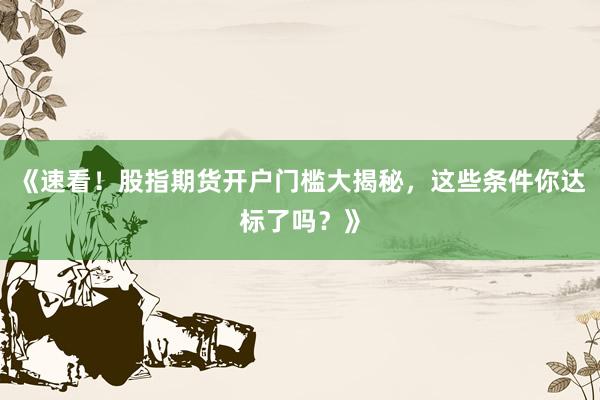 《速看！股指期货开户门槛大揭秘，这些条件你达标了吗？》