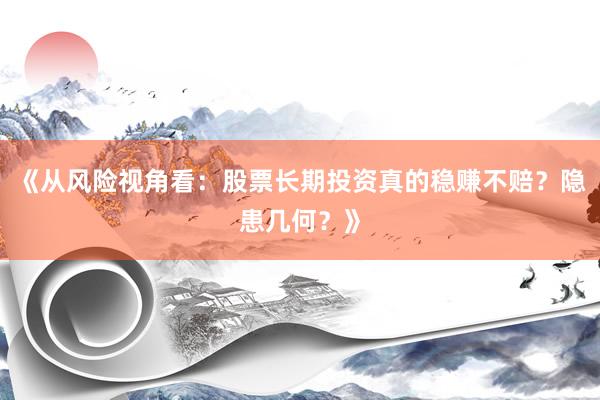 《从风险视角看：股票长期投资真的稳赚不赔？隐患几何？》