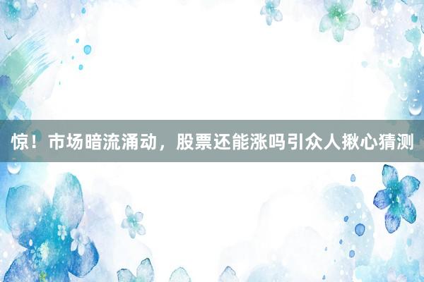 惊！市场暗流涌动，股票还能涨吗引众人揪心猜测