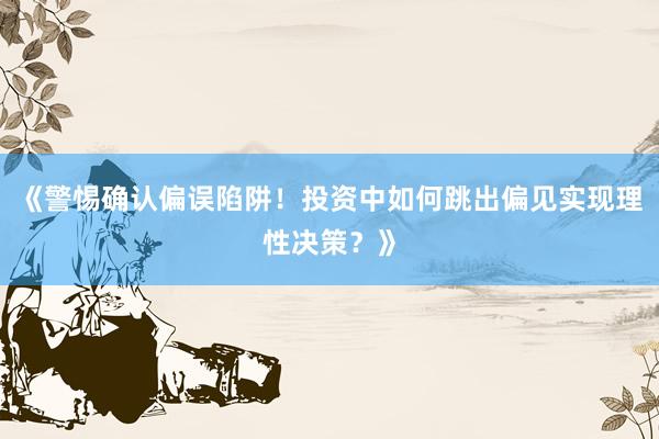 《警惕确认偏误陷阱！投资中如何跳出偏见实现理性决策？》