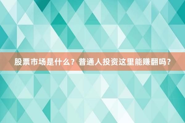 股票市场是什么？普通人投资这里能赚翻吗？