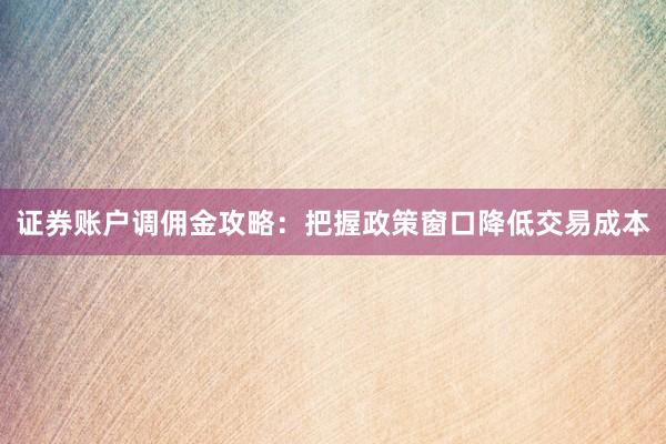 证券账户调佣金攻略：把握政策窗口降低交易成本