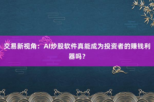 交易新视角：AI炒股软件真能成为投资者的赚钱利器吗？