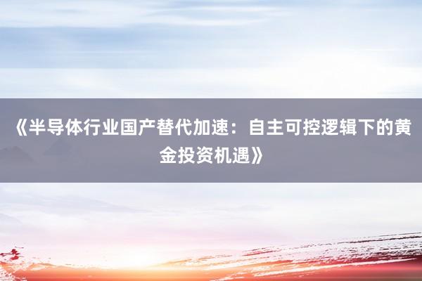 《半导体行业国产替代加速：自主可控逻辑下的黄金投资机遇》