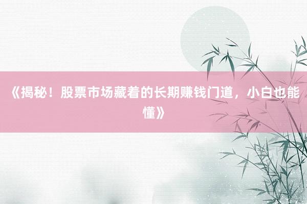 《揭秘！股票市场藏着的长期赚钱门道，小白也能懂》