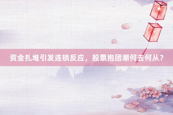 资金扎堆引发连锁反应，股票抱团潮何去何从？