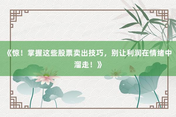 《惊！掌握这些股票卖出技巧，别让利润在情绪中溜走！》