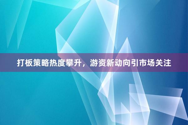 打板策略热度攀升，游资新动向引市场关注