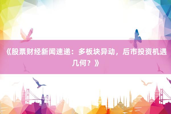 《股票财经新闻速递：多板块异动，后市投资机遇几何？》