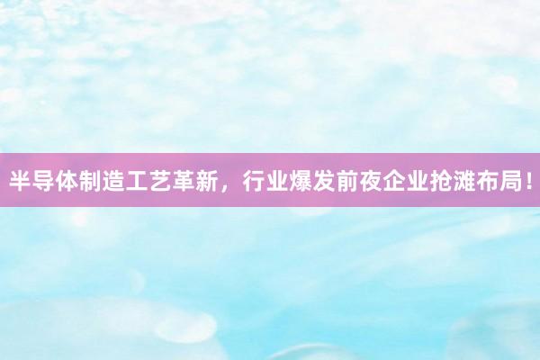 半导体制造工艺革新，行业爆发前夜企业抢滩布局！