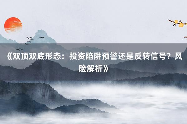 《双顶双底形态：投资陷阱预警还是反转信号？风险解析》