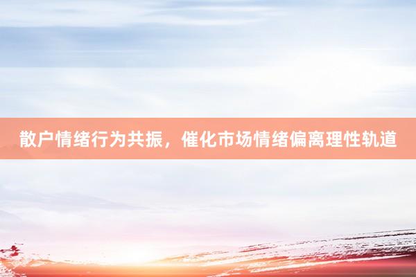 散户情绪行为共振，催化市场情绪偏离理性轨道