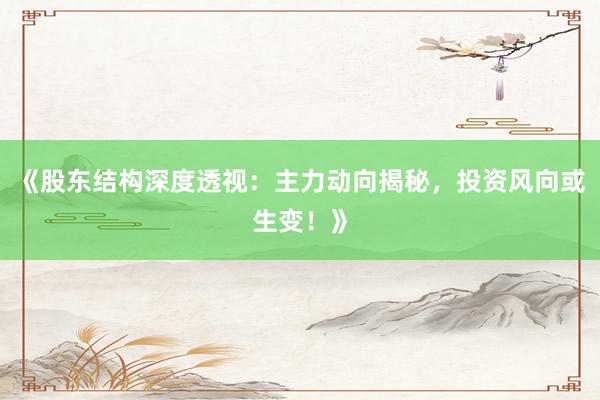《股东结构深度透视：主力动向揭秘，投资风向或生变！》