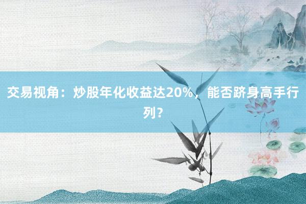 交易视角：炒股年化收益达20%，能否跻身高手行列？