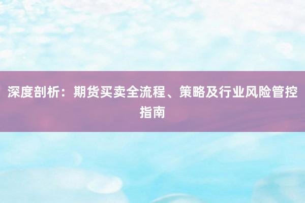 深度剖析：期货买卖全流程、策略及行业风险管控指南