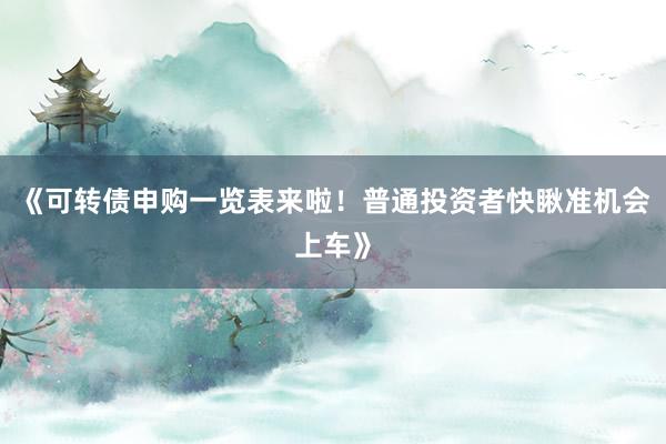 《可转债申购一览表来啦！普通投资者快瞅准机会上车》