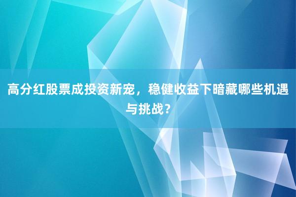 高分红股票成投资新宠，稳健收益下暗藏哪些机遇与挑战？