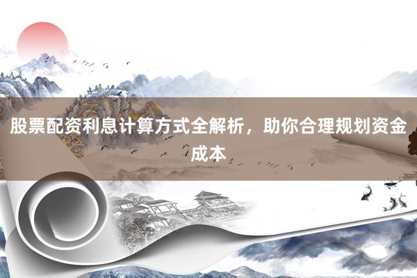 股票配资利息计算方式全解析，助你合理规划资金成本