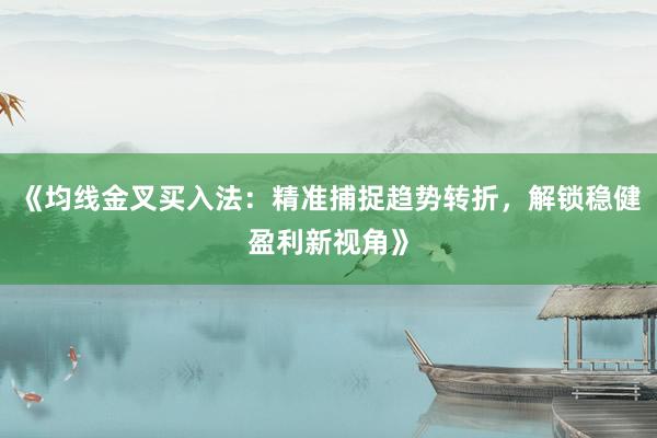 《均线金叉买入法：精准捕捉趋势转折，解锁稳健盈利新视角》