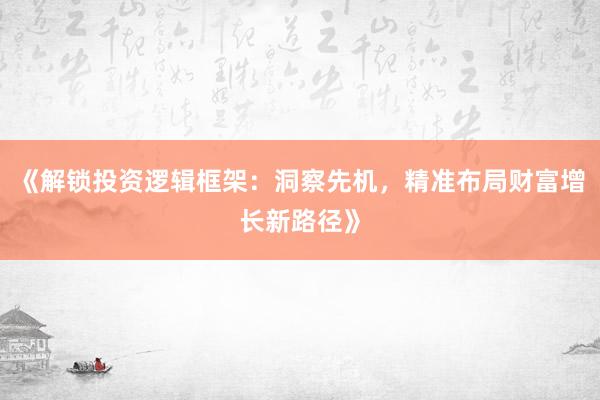 《解锁投资逻辑框架：洞察先机，精准布局财富增长新路径》