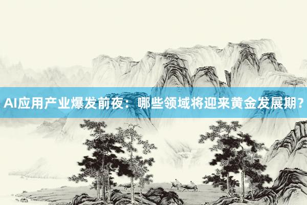 AI应用产业爆发前夜：哪些领域将迎来黄金发展期？
