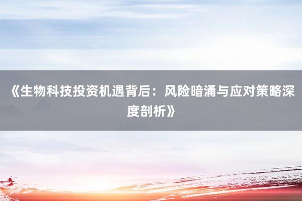 《生物科技投资机遇背后：风险暗涌与应对策略深度剖析》