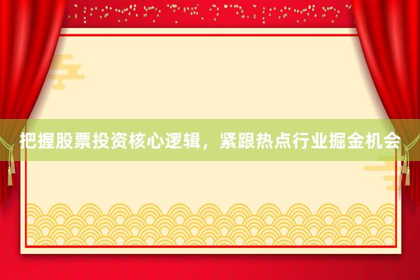 把握股票投资核心逻辑，紧跟热点行业掘金机会