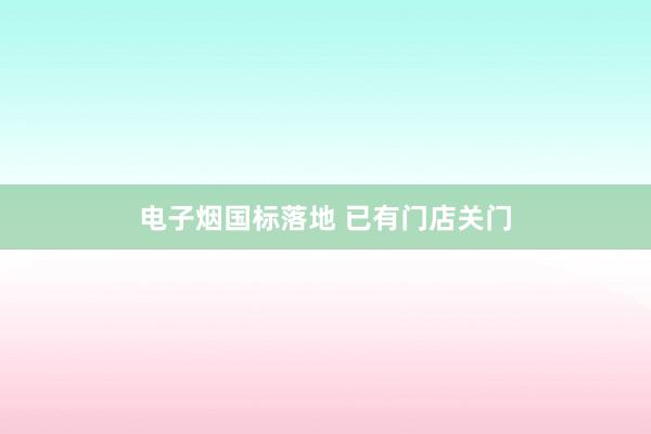 电子烟国标落地 已有门店关门