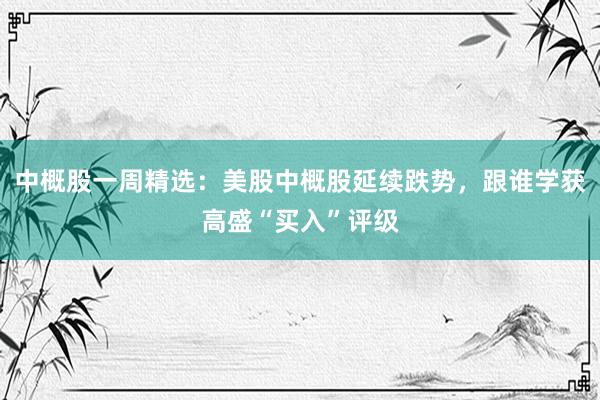 中概股一周精选：美股中概股延续跌势，跟谁学获高盛“买入”评级