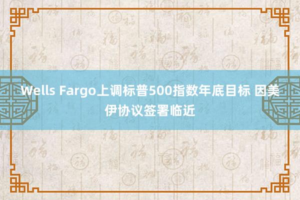 Wells Fargo上调标普500指数年底目标 因美伊协议签署临近
