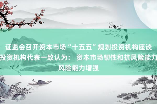 证监会召开资本市场“十五五”规划投资机构座谈会，投资机构代表一致认为： 资本市场韧性和抗风险能力增强