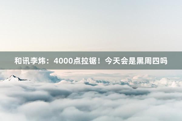 和讯李炜：4000点拉锯！今天会是黑周四吗