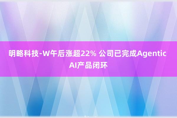明略科技-W午后涨超22% 公司已完成Agentic AI产品闭环