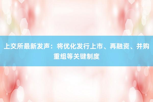 上交所最新发声：将优化发行上市、再融资、并购重组等关键制度