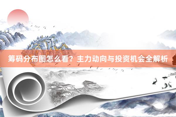 筹码分布图怎么看？主力动向与投资机会全解析