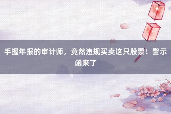 手握年报的审计师，竟然违规买卖这只股票！警示函来了