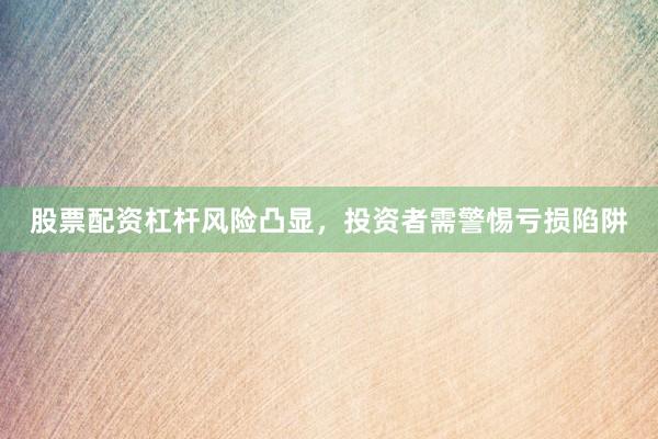 股票配资杠杆风险凸显，投资者需警惕亏损陷阱