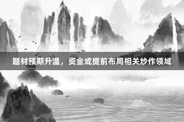 题材预期升温，资金或提前布局相关炒作领域