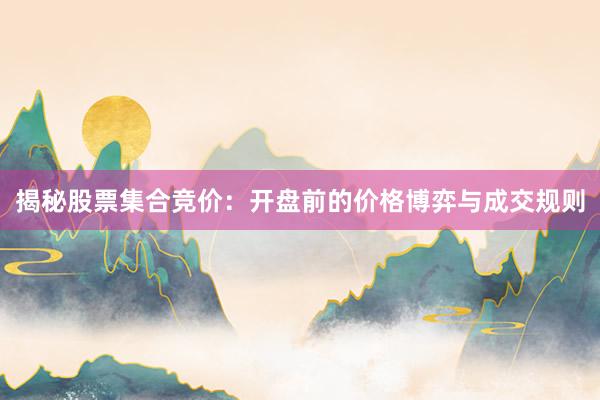 揭秘股票集合竞价：开盘前的价格博弈与成交规则