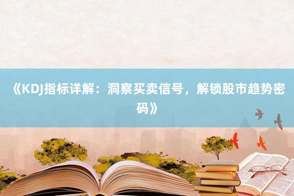 《KDJ指标详解：洞察买卖信号，解锁股市趋势密码》