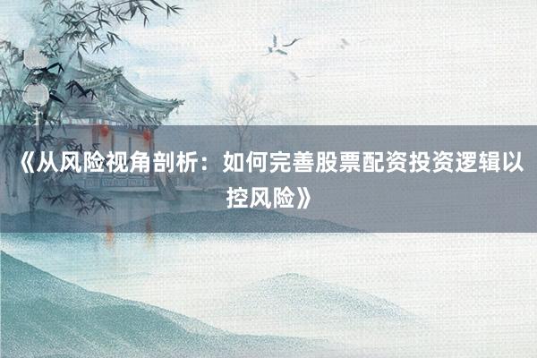 《从风险视角剖析：如何完善股票配资投资逻辑以控风险》