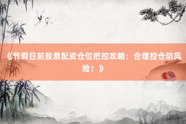 《节假日前股票配资仓位把控攻略：合理控仓防风险！》