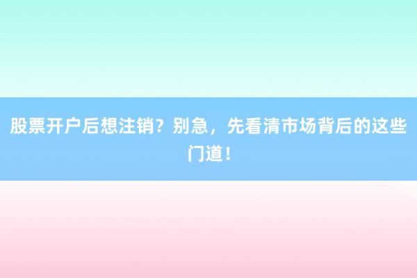 股票开户后想注销？别急，先看清市场背后的这些门道！