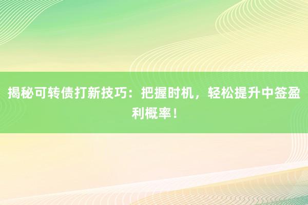 揭秘可转债打新技巧：把握时机，轻松提升中签盈利概率！