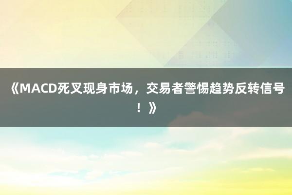 《MACD死叉现身市场，交易者警惕趋势反转信号！》