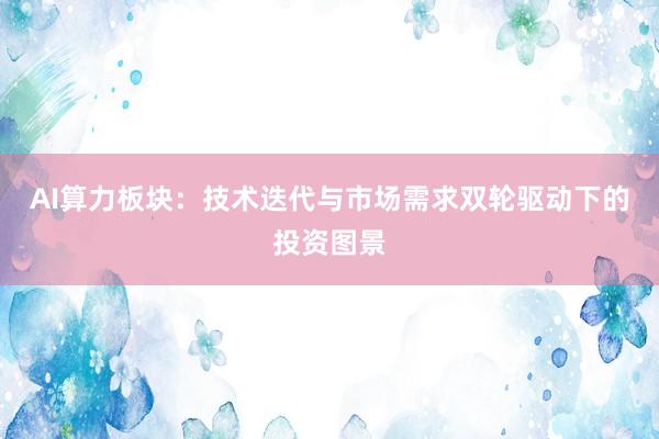 AI算力板块：技术迭代与市场需求双轮驱动下的投资图景